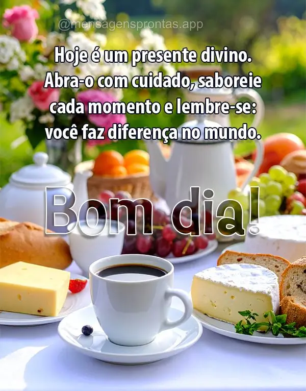Hoje é um presente divino. Abra-o com cuidado, saboreie cada momento e lembre-se: você faz diferença no mundo. Bom dia!