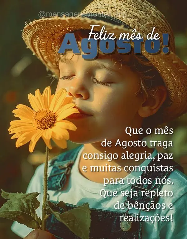 Que o mês de Agosto traga consigo alegria, paz e muitas conquistas para todos nós. Que seja repleto de bênçãos e realizações! Feliz mês de Agosto...