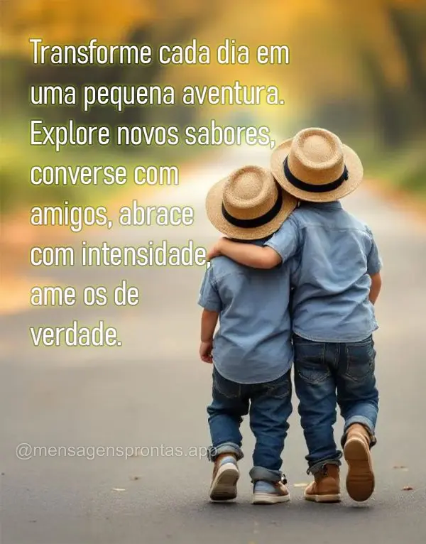 Transforme cada dia em uma pequena aventura. Explore novos sabores, converse com amigos, abrace 
com intensidade, ame os de verdade.