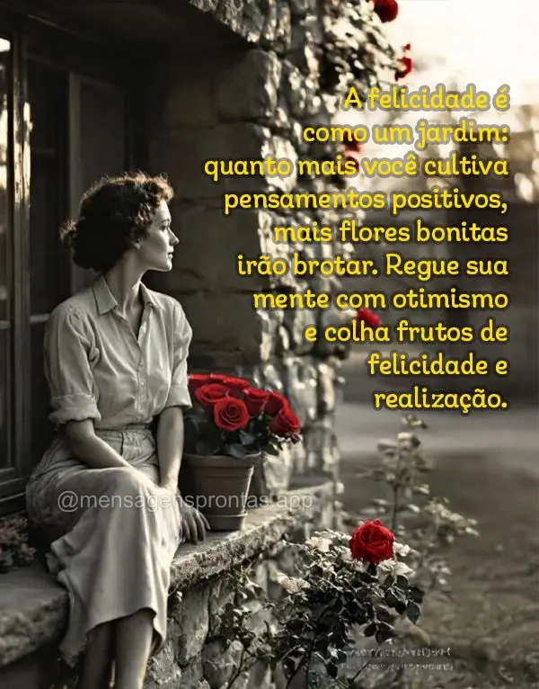 A felicidade é como um jardim: quanto mais você cultiva pensamentos positivos, mais flores bonitas irão brotar. Regue sua mente com otimismo e colha f...