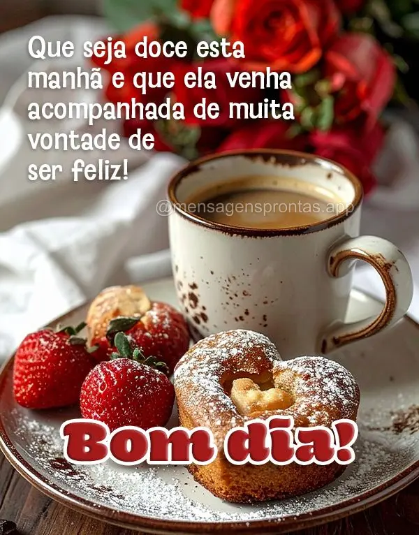 Que seja doce esta 
manhã e que ela venha acompanhada de muita vontade de 
ser feliz! Bom dia!