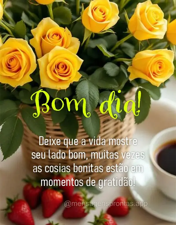 Deixe que a vida mostre seu lado bom, muitas vezes as cosias bonitas estão em 
momentos de gratidão! Bom dia!