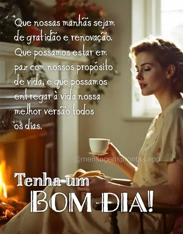 Que nossas manhãs sejam de gratidão e renovação. Que possamos estar em 
paz com nossos propósito de vida, e que possamos entregar à vida nossa mel...