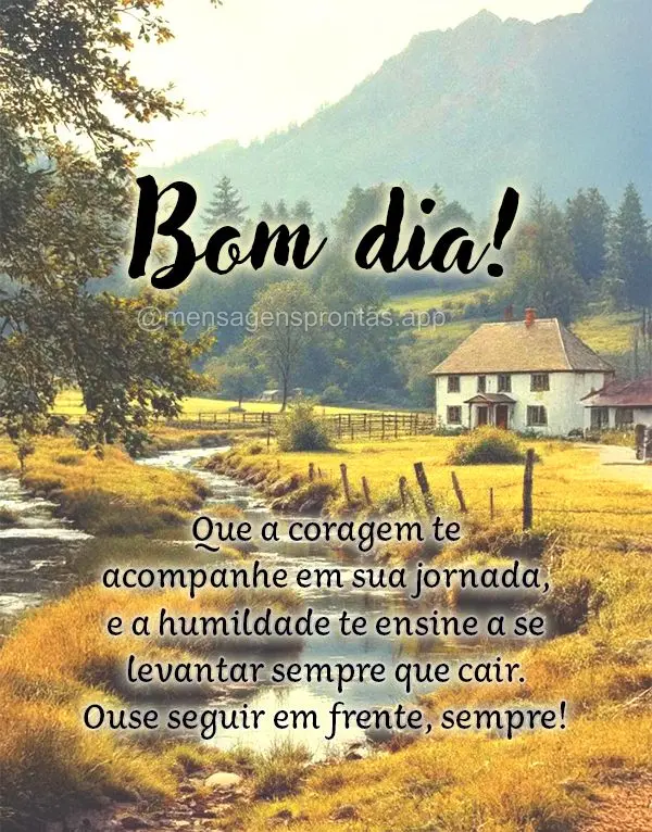 Que a coragem te acompanhe em sua jornada, e a humildade te ensine a se 
levantar sempre que cair. Ouse seguir em frente, sempre! Bom dia!