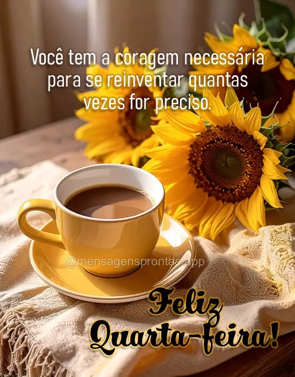 Você tem a coragem necessária para se reinventar quantas vezes for preciso. Feliz Quarta-feira!