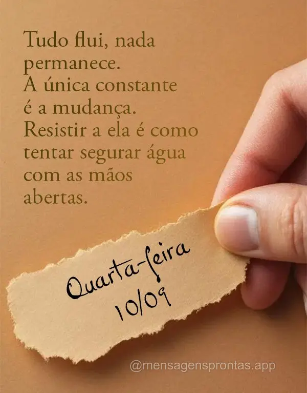 Tudo flui, nada permanece. A única constante é a mudança. Resistir a ela é como tentar segurar água com as mãos abertas. Quarta-feira 10/09