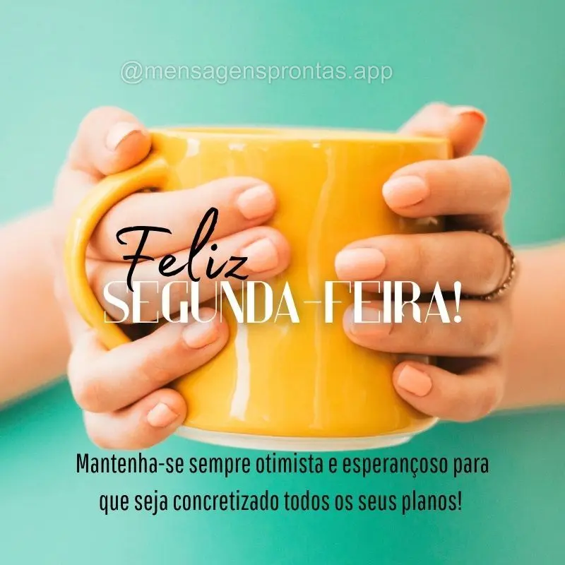 Mantenha-se sempre otimista e esperançoso para que seja concretizado todos os seus planos!  Feliz Segunda-feira!