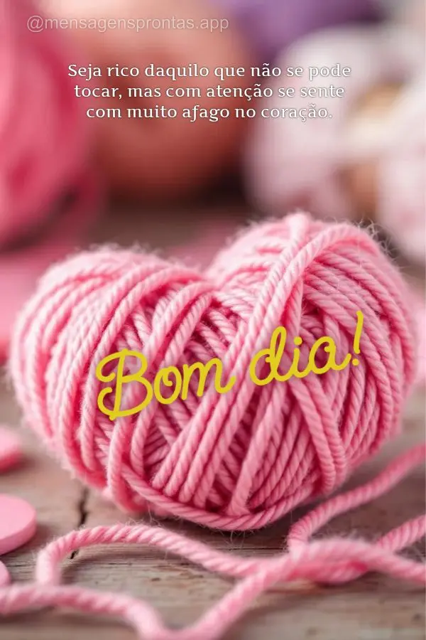 Seja rico daquilo que não se pode tocar, mas com atenção se sente com muito afago no coração. Bom dia!