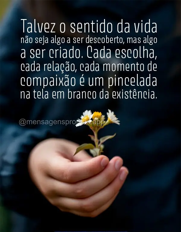 Talvez o sentido da vida não seja algo a ser descoberto, mas algo a ser criado. Cada escolha, cada relação, cada momento de compaixão é um pincelada...