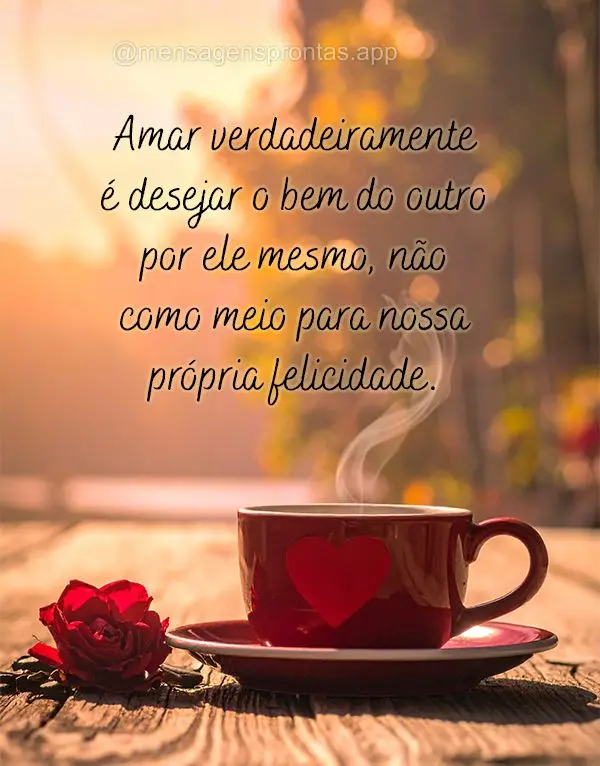 Amar verdadeiramente é desejar o bem do outro por ele mesmo, não como meio para nossa própria felicidade.