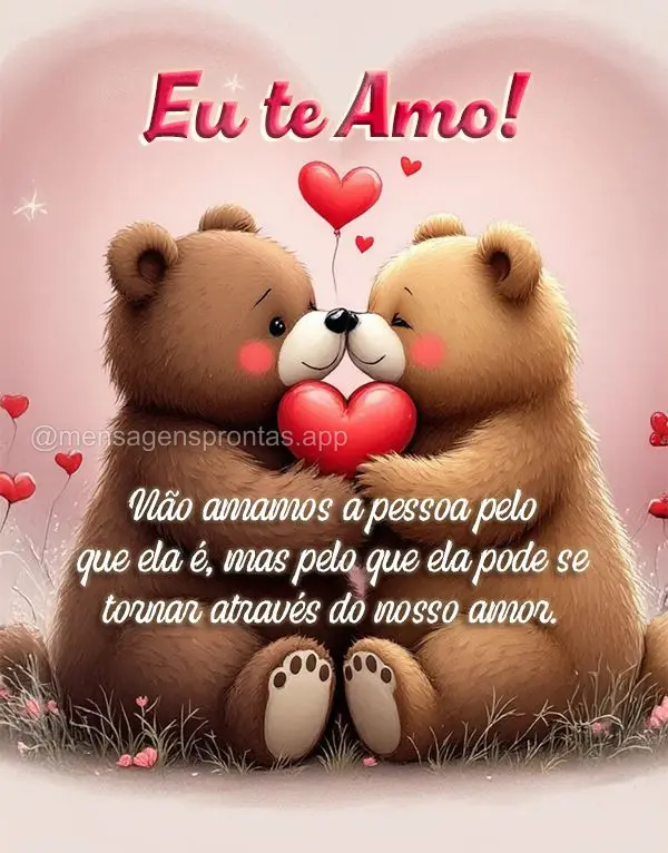 Não amamos a pessoa pelo que ela é, mas pelo que ela pode se tornar através do nosso amor. Eu te amo!