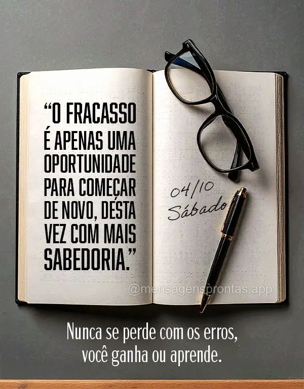 "O fracasso é apenas uma oportunidade para começar de novo, desta vez com mais sabedoria."
Nunca se perde com os erros, você ganha ou aprende. 04/10 ...