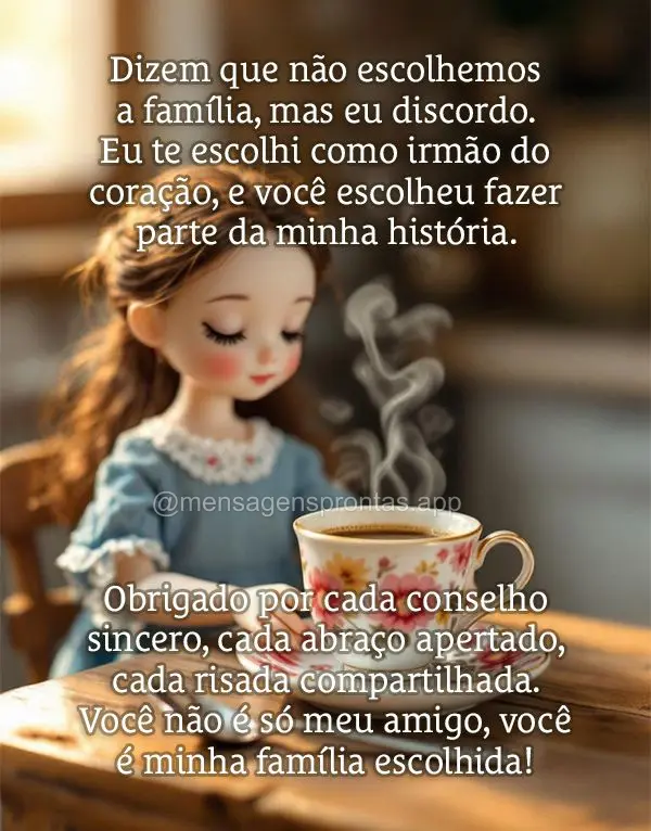 Dizem que não escolhemos a família, mas eu discordo. Eu te escolhi como irmão do coração, e você escolheu fazer parte da minha história. Obrigado ...